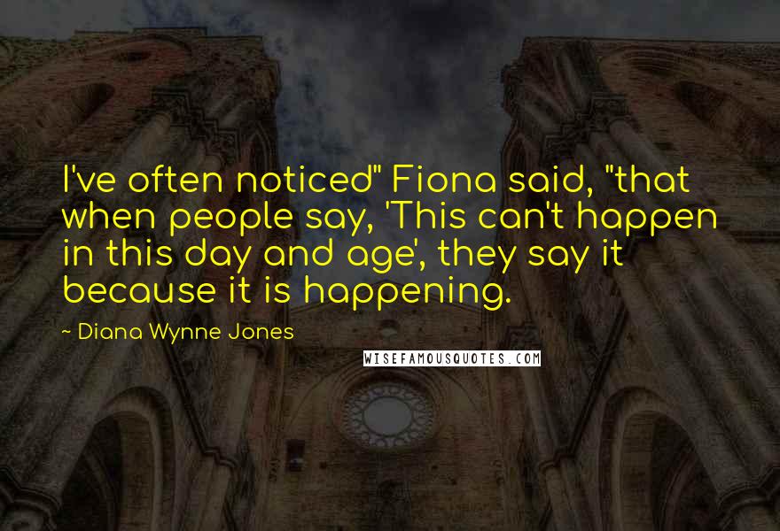 Diana Wynne Jones Quotes: I've often noticed" Fiona said, "that when people say, 'This can't happen in this day and age', they say it because it is happening.