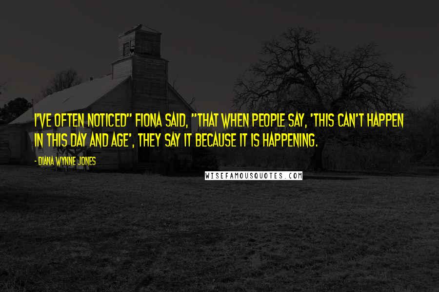 Diana Wynne Jones Quotes: I've often noticed" Fiona said, "that when people say, 'This can't happen in this day and age', they say it because it is happening.