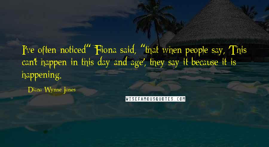 Diana Wynne Jones Quotes: I've often noticed" Fiona said, "that when people say, 'This can't happen in this day and age', they say it because it is happening.