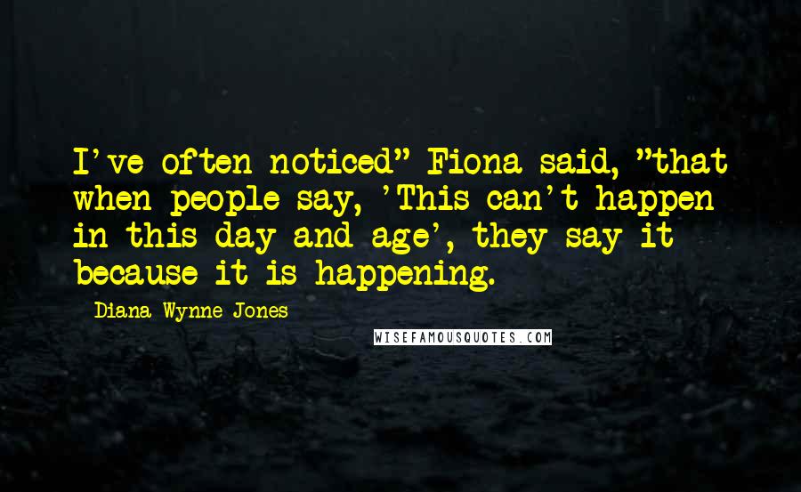 Diana Wynne Jones Quotes: I've often noticed" Fiona said, "that when people say, 'This can't happen in this day and age', they say it because it is happening.