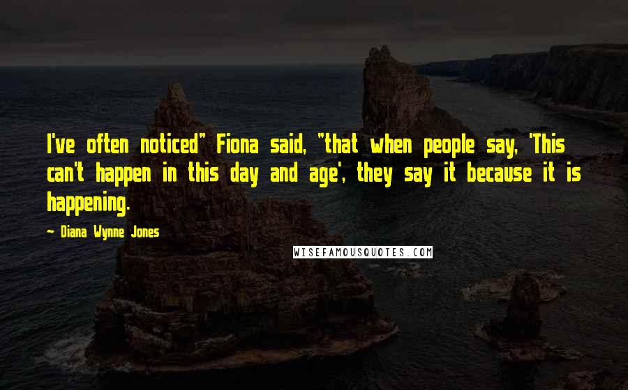 Diana Wynne Jones Quotes: I've often noticed" Fiona said, "that when people say, 'This can't happen in this day and age', they say it because it is happening.