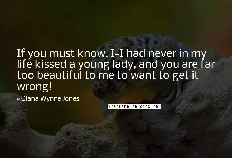 Diana Wynne Jones Quotes: If you must know, I-I had never in my life kissed a young lady, and you are far too beautiful to me to want to get it wrong!