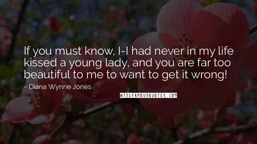 Diana Wynne Jones Quotes: If you must know, I-I had never in my life kissed a young lady, and you are far too beautiful to me to want to get it wrong!