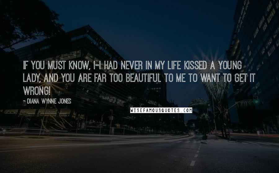 Diana Wynne Jones Quotes: If you must know, I-I had never in my life kissed a young lady, and you are far too beautiful to me to want to get it wrong!