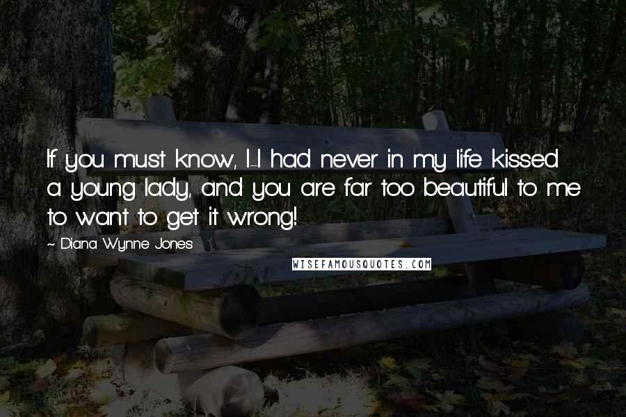 Diana Wynne Jones Quotes: If you must know, I-I had never in my life kissed a young lady, and you are far too beautiful to me to want to get it wrong!