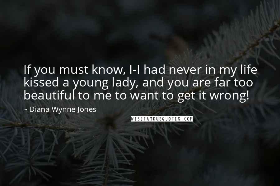 Diana Wynne Jones Quotes: If you must know, I-I had never in my life kissed a young lady, and you are far too beautiful to me to want to get it wrong!