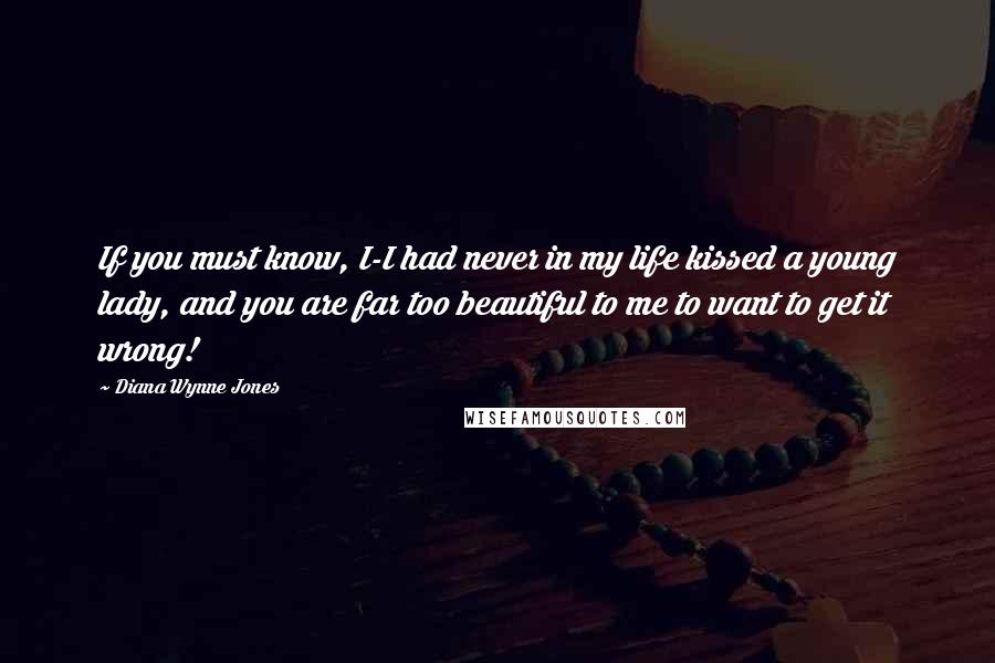 Diana Wynne Jones Quotes: If you must know, I-I had never in my life kissed a young lady, and you are far too beautiful to me to want to get it wrong!