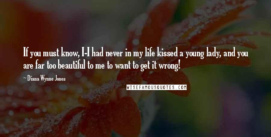 Diana Wynne Jones Quotes: If you must know, I-I had never in my life kissed a young lady, and you are far too beautiful to me to want to get it wrong!