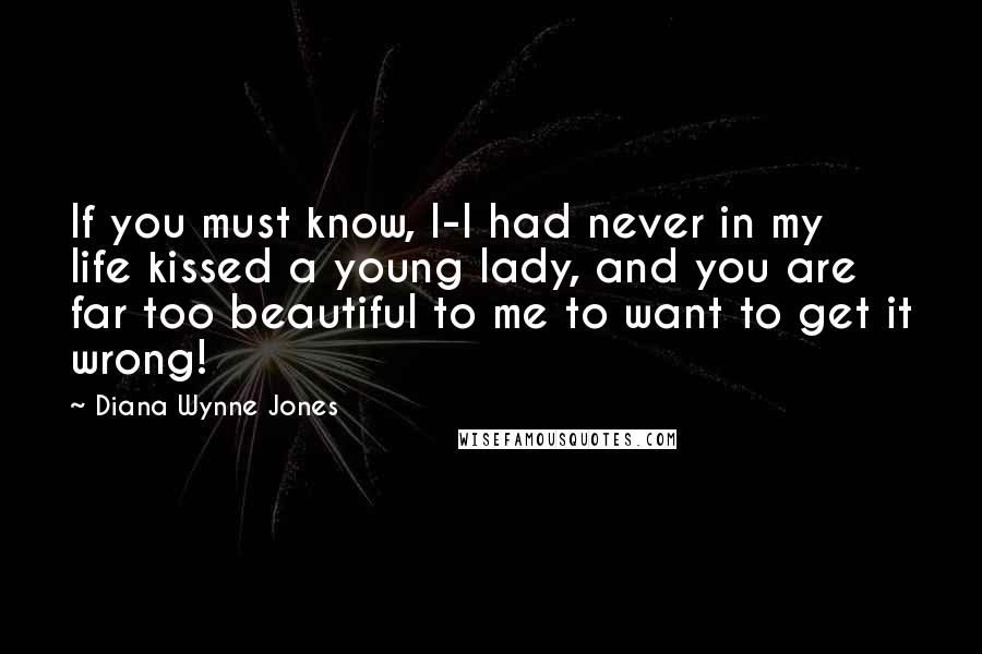 Diana Wynne Jones Quotes: If you must know, I-I had never in my life kissed a young lady, and you are far too beautiful to me to want to get it wrong!