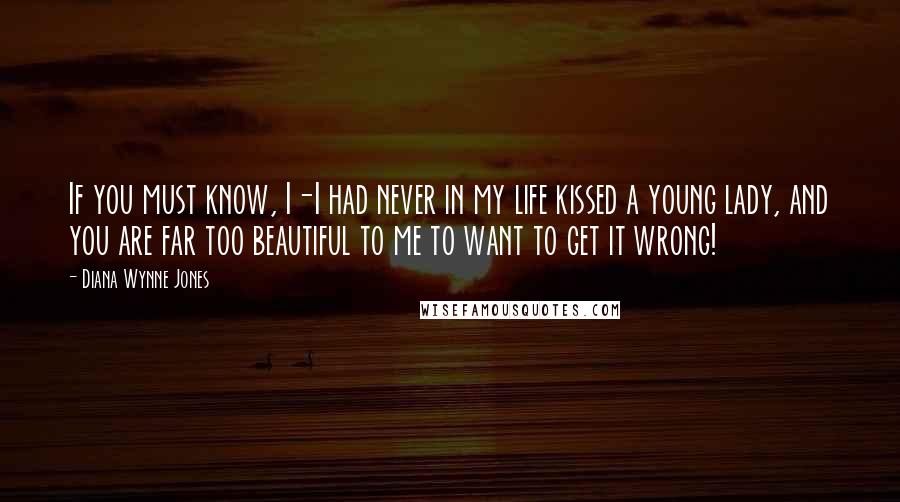 Diana Wynne Jones Quotes: If you must know, I-I had never in my life kissed a young lady, and you are far too beautiful to me to want to get it wrong!