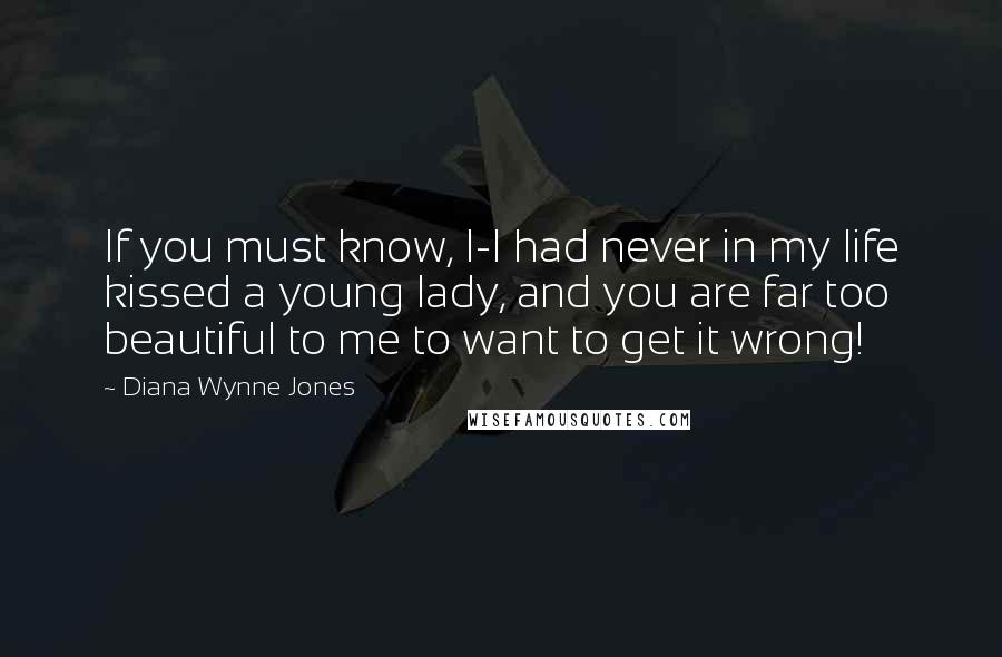 Diana Wynne Jones Quotes: If you must know, I-I had never in my life kissed a young lady, and you are far too beautiful to me to want to get it wrong!