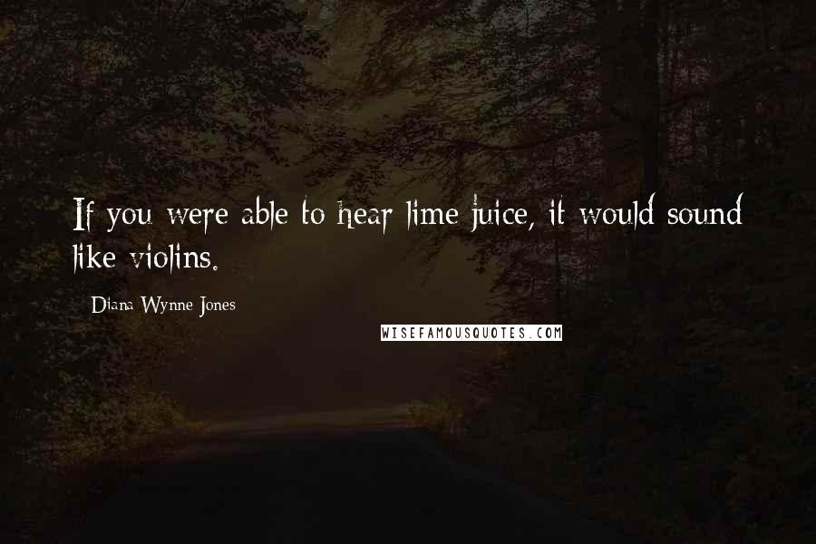 Diana Wynne Jones Quotes: If you were able to hear lime juice, it would sound like violins.