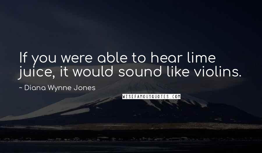 Diana Wynne Jones Quotes: If you were able to hear lime juice, it would sound like violins.