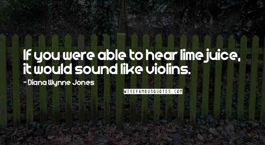 Diana Wynne Jones Quotes: If you were able to hear lime juice, it would sound like violins.