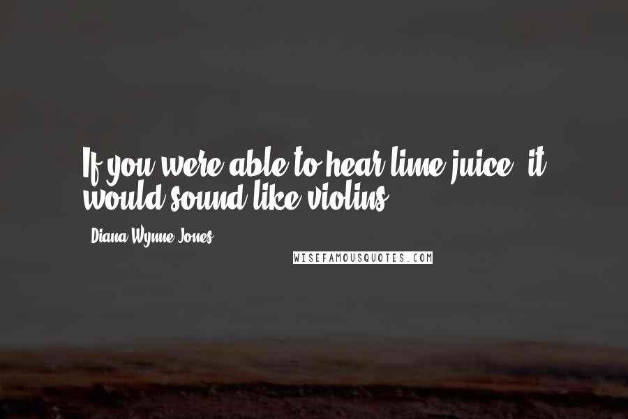 Diana Wynne Jones Quotes: If you were able to hear lime juice, it would sound like violins.