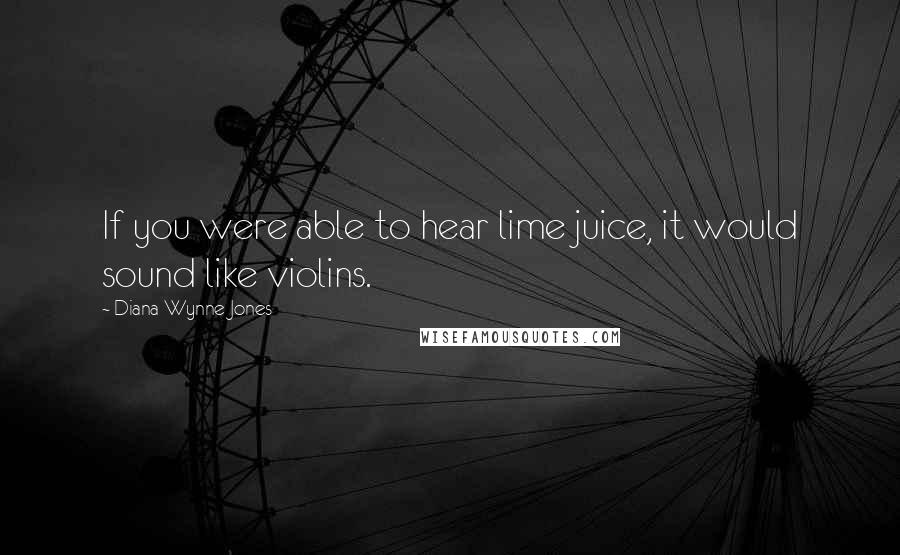 Diana Wynne Jones Quotes: If you were able to hear lime juice, it would sound like violins.