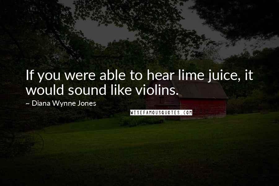 Diana Wynne Jones Quotes: If you were able to hear lime juice, it would sound like violins.