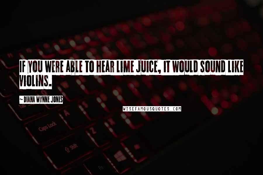 Diana Wynne Jones Quotes: If you were able to hear lime juice, it would sound like violins.