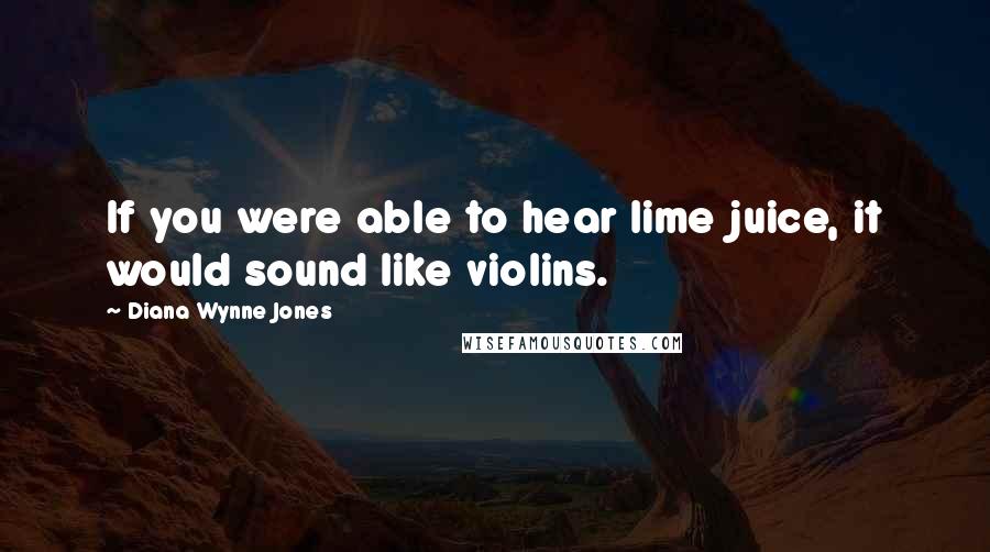 Diana Wynne Jones Quotes: If you were able to hear lime juice, it would sound like violins.