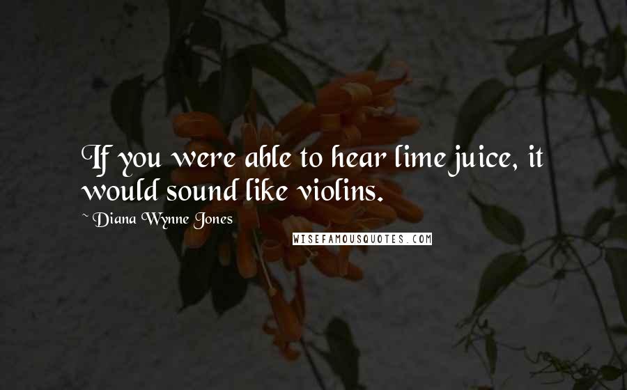 Diana Wynne Jones Quotes: If you were able to hear lime juice, it would sound like violins.