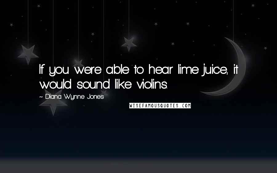 Diana Wynne Jones Quotes: If you were able to hear lime juice, it would sound like violins.