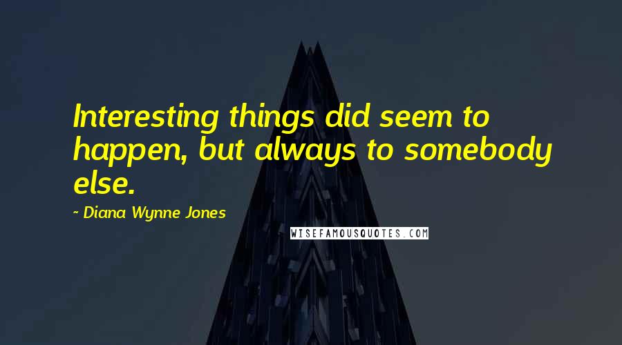 Diana Wynne Jones Quotes: Interesting things did seem to happen, but always to somebody else.