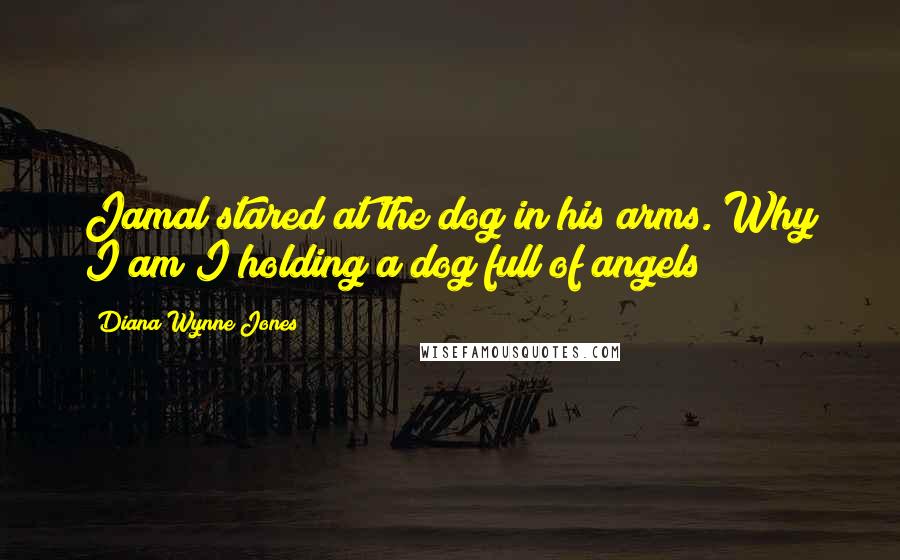 Diana Wynne Jones Quotes: Jamal stared at the dog in his arms. Why I am I holding a dog full of angels?