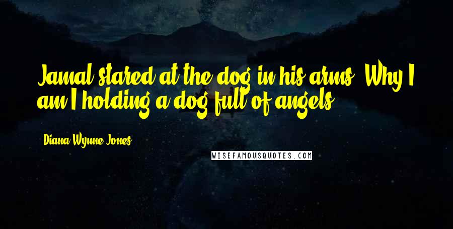 Diana Wynne Jones Quotes: Jamal stared at the dog in his arms. Why I am I holding a dog full of angels?