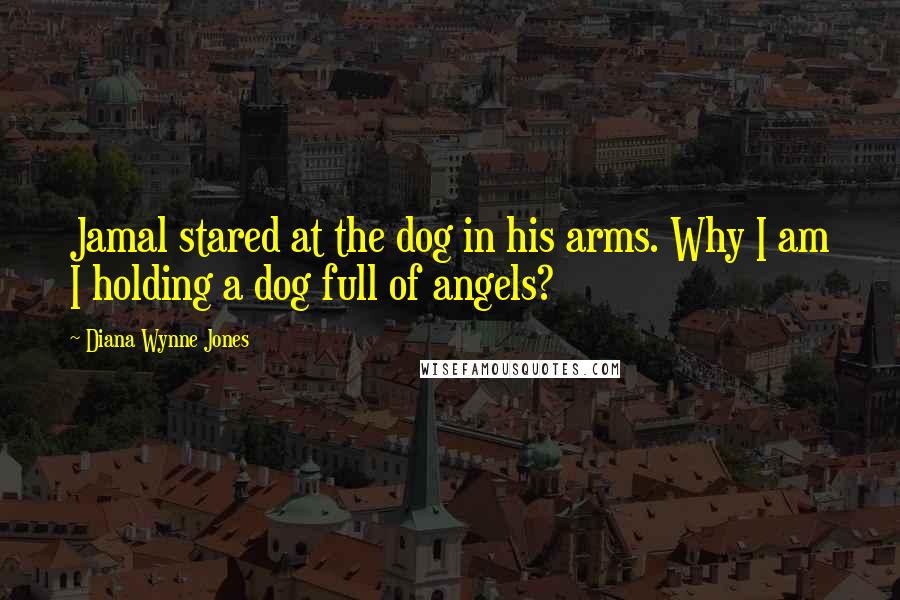 Diana Wynne Jones Quotes: Jamal stared at the dog in his arms. Why I am I holding a dog full of angels?