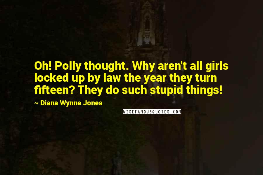 Diana Wynne Jones Quotes: Oh! Polly thought. Why aren't all girls locked up by law the year they turn fifteen? They do such stupid things!