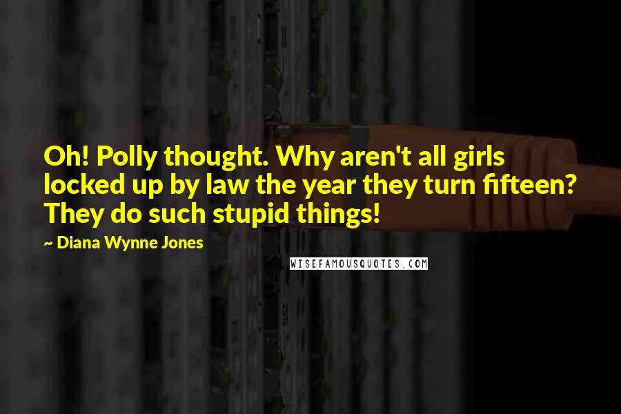 Diana Wynne Jones Quotes: Oh! Polly thought. Why aren't all girls locked up by law the year they turn fifteen? They do such stupid things!