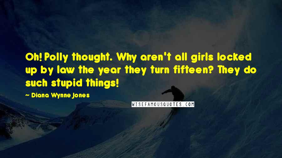 Diana Wynne Jones Quotes: Oh! Polly thought. Why aren't all girls locked up by law the year they turn fifteen? They do such stupid things!