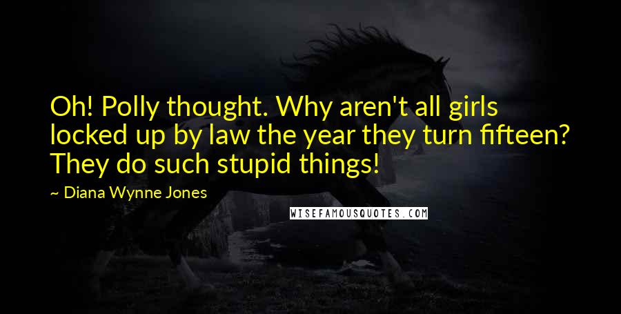 Diana Wynne Jones Quotes: Oh! Polly thought. Why aren't all girls locked up by law the year they turn fifteen? They do such stupid things!