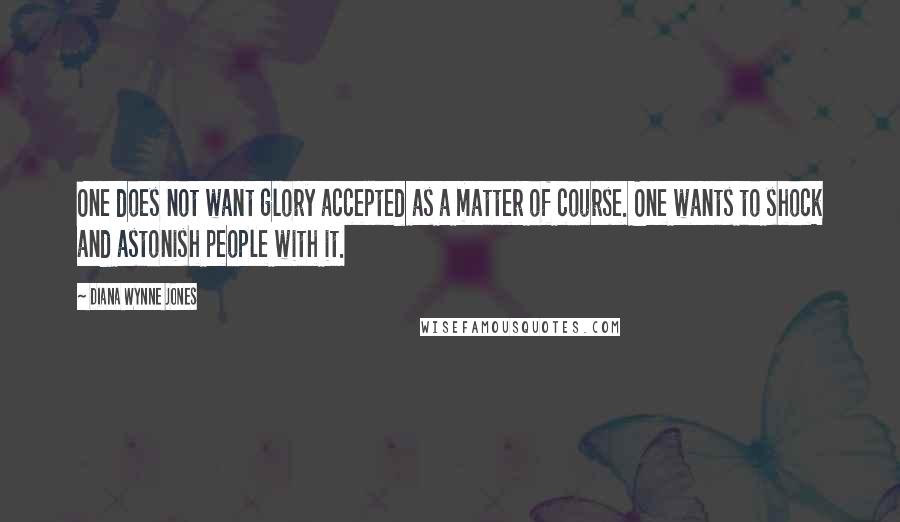 Diana Wynne Jones Quotes: One does not want glory accepted as a matter of course. One wants to shock and astonish people with it.