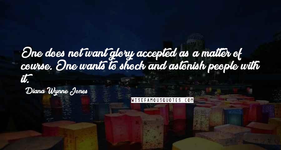 Diana Wynne Jones Quotes: One does not want glory accepted as a matter of course. One wants to shock and astonish people with it.
