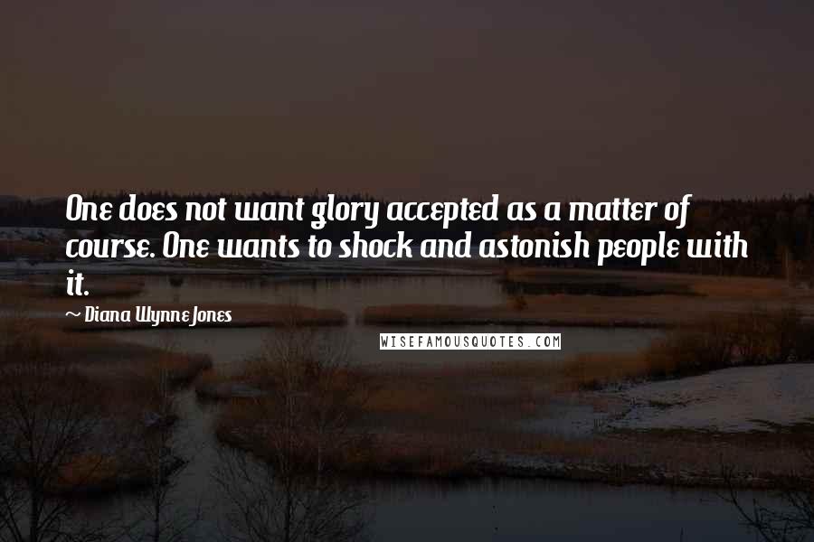 Diana Wynne Jones Quotes: One does not want glory accepted as a matter of course. One wants to shock and astonish people with it.