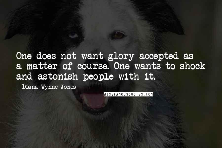 Diana Wynne Jones Quotes: One does not want glory accepted as a matter of course. One wants to shock and astonish people with it.