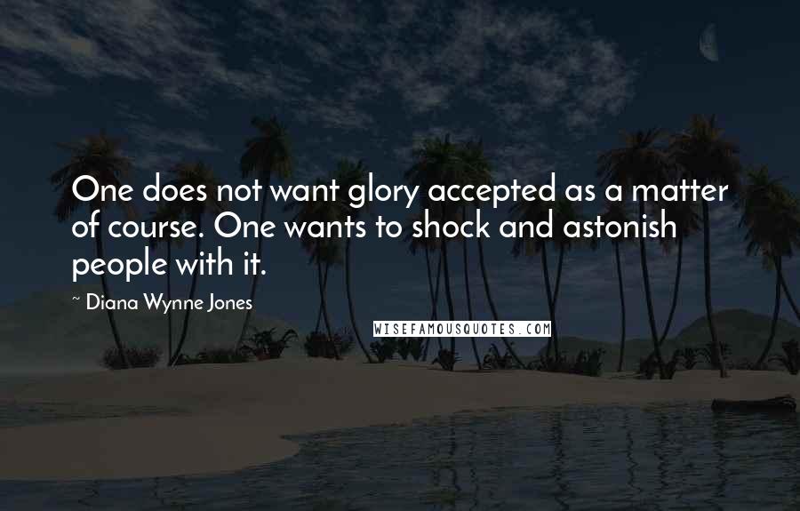 Diana Wynne Jones Quotes: One does not want glory accepted as a matter of course. One wants to shock and astonish people with it.