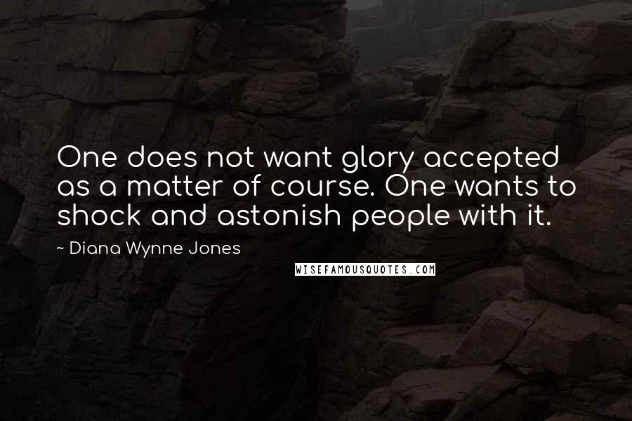 Diana Wynne Jones Quotes: One does not want glory accepted as a matter of course. One wants to shock and astonish people with it.