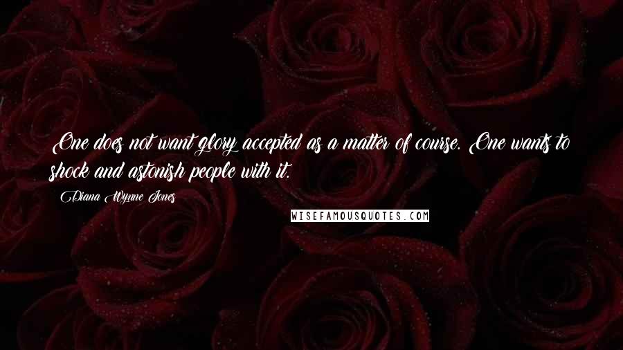Diana Wynne Jones Quotes: One does not want glory accepted as a matter of course. One wants to shock and astonish people with it.