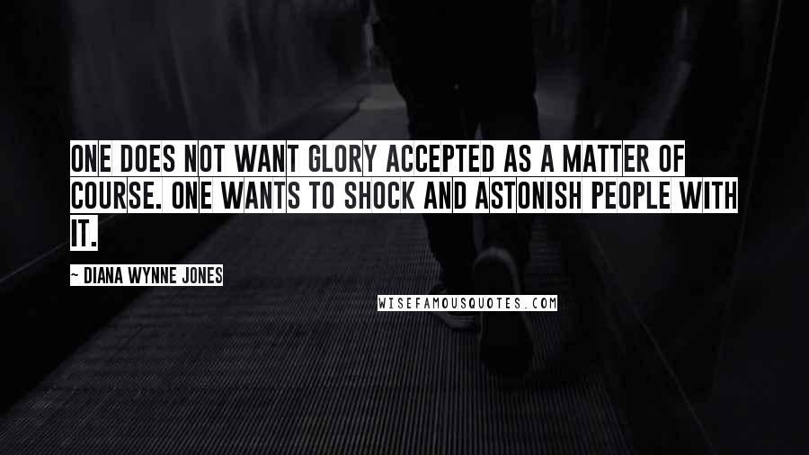 Diana Wynne Jones Quotes: One does not want glory accepted as a matter of course. One wants to shock and astonish people with it.