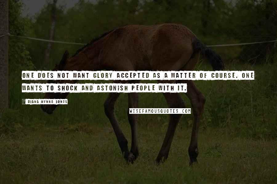 Diana Wynne Jones Quotes: One does not want glory accepted as a matter of course. One wants to shock and astonish people with it.