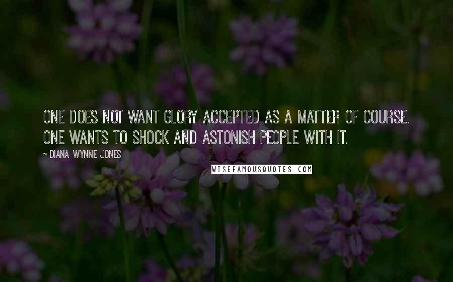 Diana Wynne Jones Quotes: One does not want glory accepted as a matter of course. One wants to shock and astonish people with it.