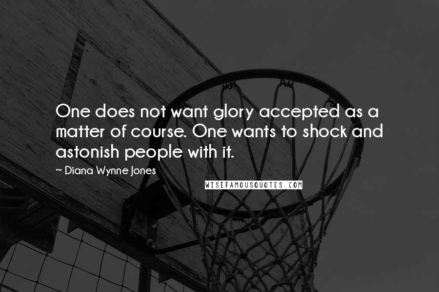 Diana Wynne Jones Quotes: One does not want glory accepted as a matter of course. One wants to shock and astonish people with it.