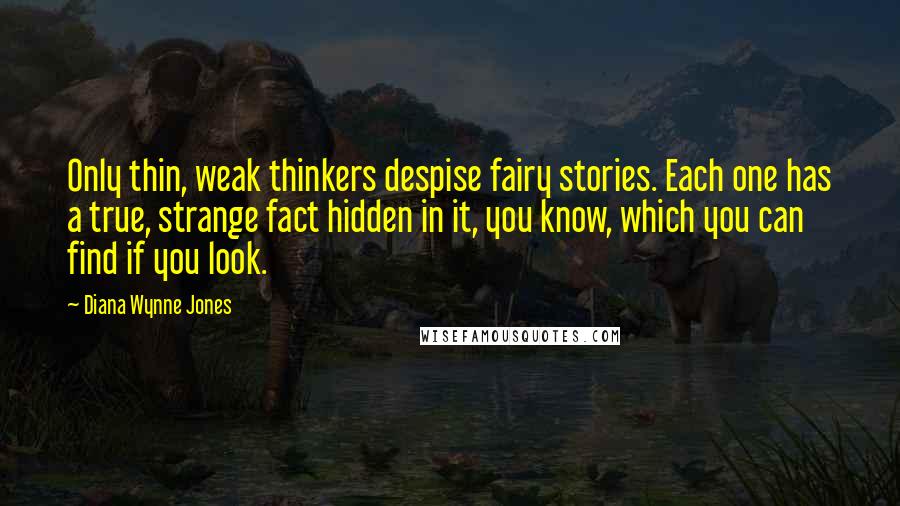 Diana Wynne Jones Quotes: Only thin, weak thinkers despise fairy stories. Each one has a true, strange fact hidden in it, you know, which you can find if you look.