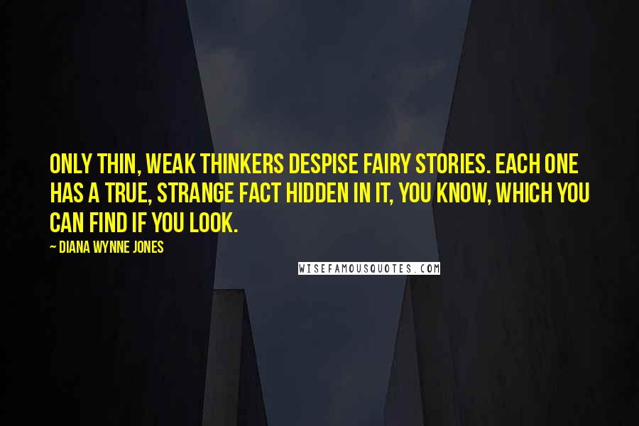 Diana Wynne Jones Quotes: Only thin, weak thinkers despise fairy stories. Each one has a true, strange fact hidden in it, you know, which you can find if you look.