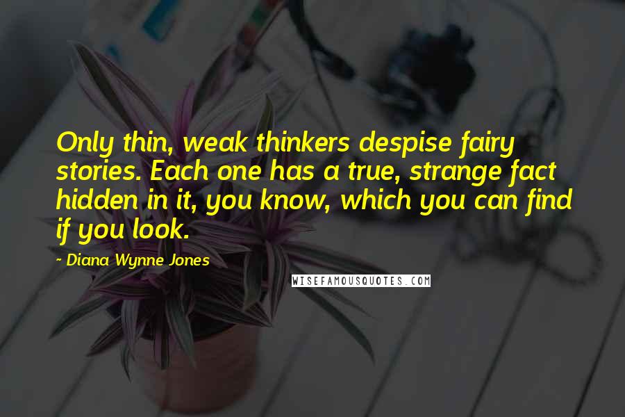 Diana Wynne Jones Quotes: Only thin, weak thinkers despise fairy stories. Each one has a true, strange fact hidden in it, you know, which you can find if you look.