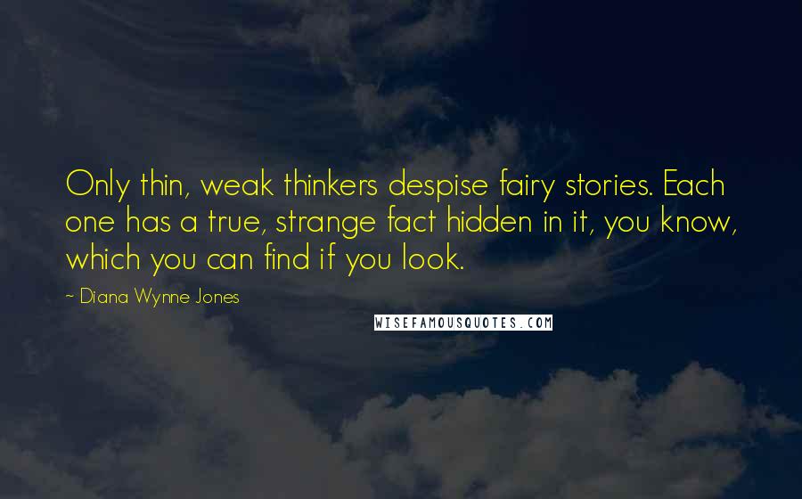 Diana Wynne Jones Quotes: Only thin, weak thinkers despise fairy stories. Each one has a true, strange fact hidden in it, you know, which you can find if you look.