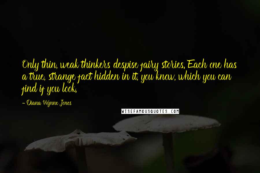 Diana Wynne Jones Quotes: Only thin, weak thinkers despise fairy stories. Each one has a true, strange fact hidden in it, you know, which you can find if you look.