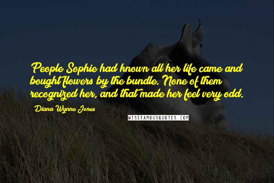 Diana Wynne Jones Quotes: People Sophie had known all her life came and bought flowers by the bundle. None of them recognized her, and that made her feel very odd.